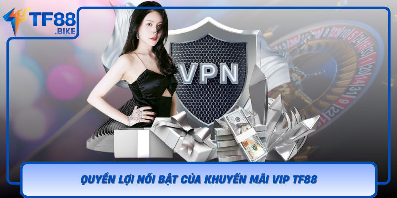 Quyen Loi Noi Bat Cua Khuyen Mai Vip Tf88
